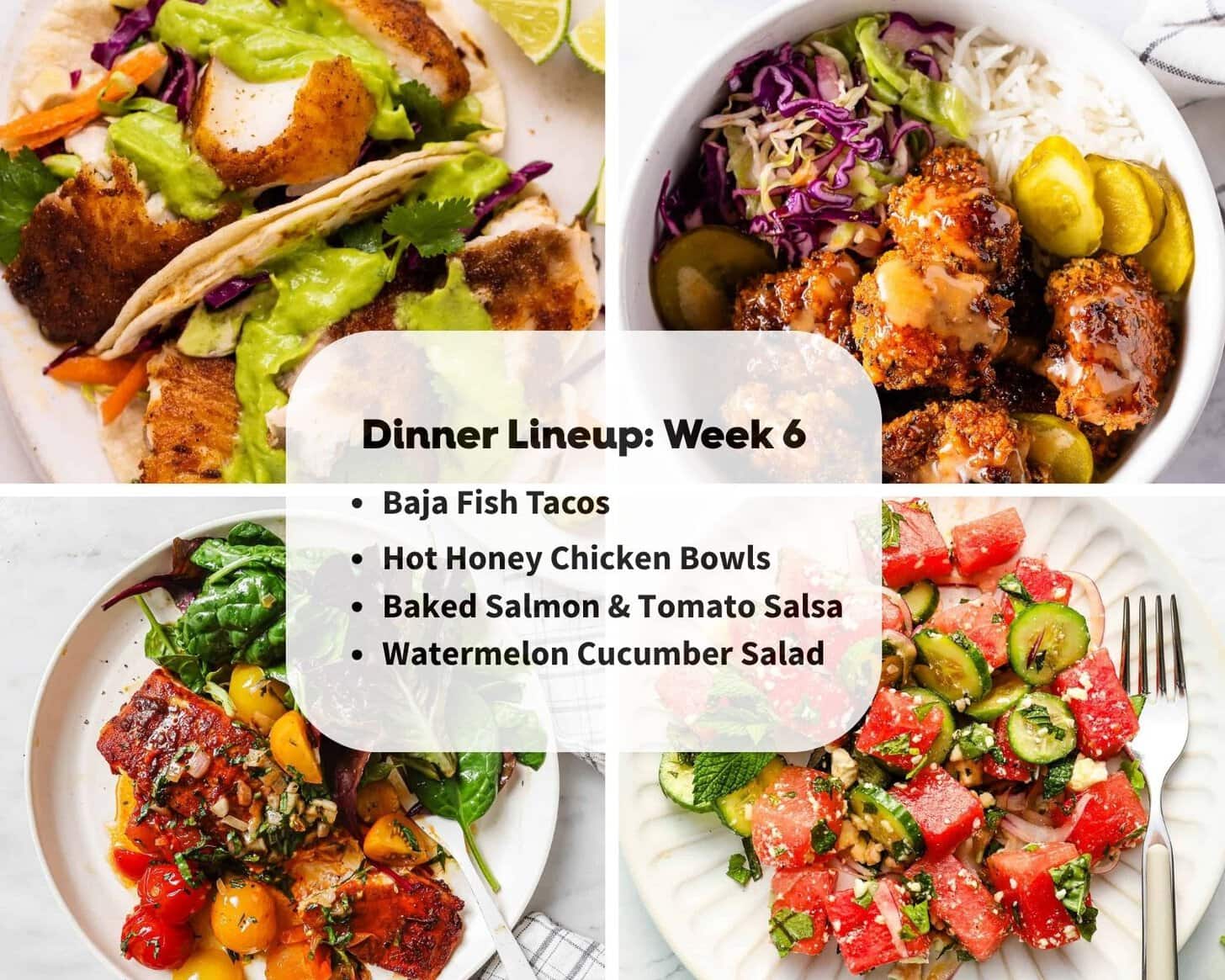 A grid of four dinner dishes highlights the week 6 dinner lineup: Baja fish tacos, hot honey chicken bowls, baked salmon & tomato salsa, and watermelon cucumber salad.